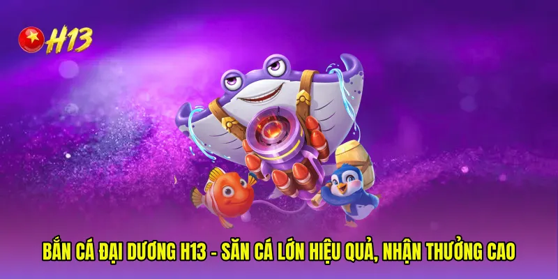 Bắn Cá Đại Dương H13 - Săn Cá Lớn Hiệu Quả, Nhận Thưởng Cao