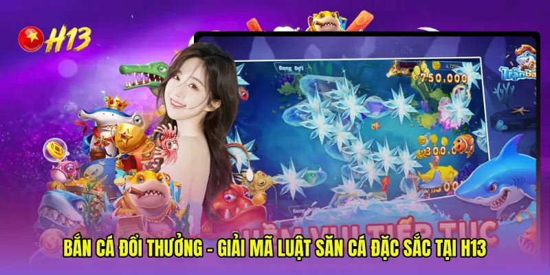 Bắn Cá Đổi Thưởng - Giải Mã Luật Săn Cá Đặc Sắc Tại H13