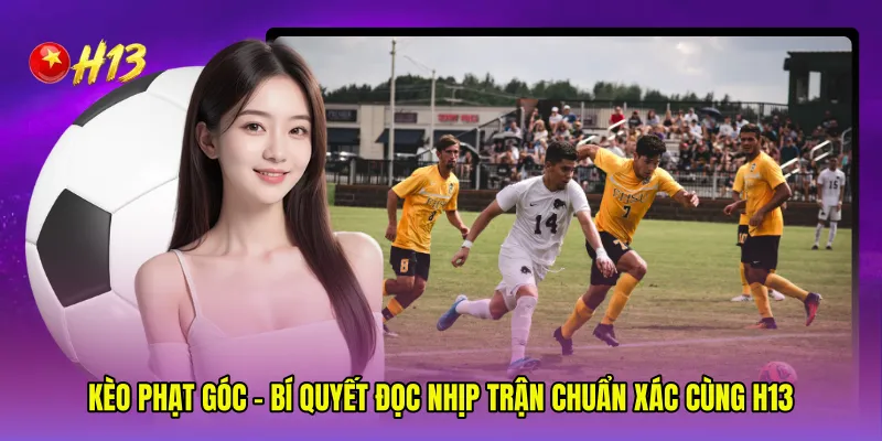 Kèo Phạt Góc - Bí Quyết Đọc Nhịp Trận Chuẩn Xác Cùng H13