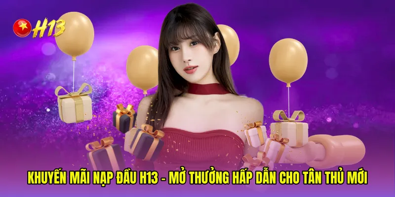 Khuyến Mãi Nạp Đầu H13 - Mở Thưởng Hấp Dẫn Cho Tân Thủ Mới