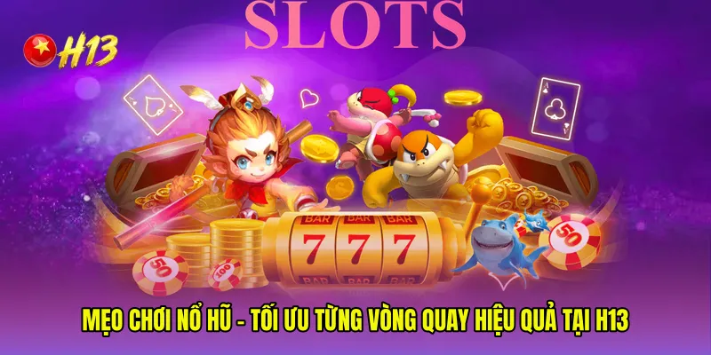 Mẹo Chơi Nổ Hũ - Tối Ưu Từng Vòng Quay Hiệu Quả Tại H13
